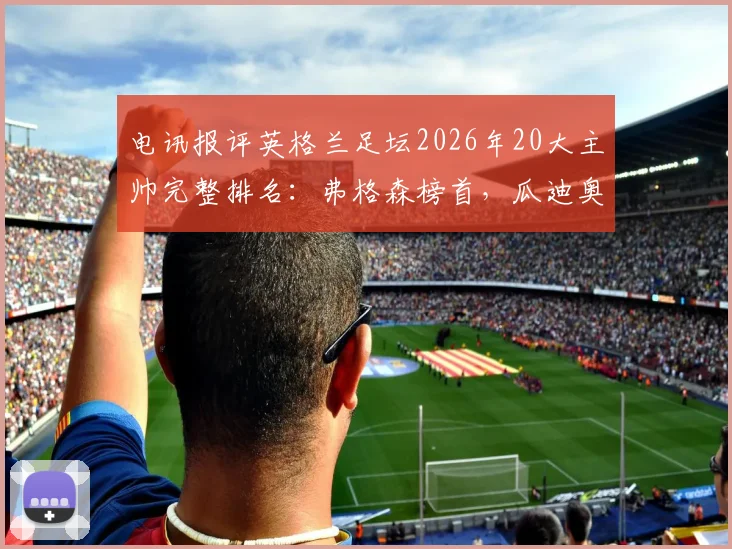 电讯报评英格兰足坛2026年20大主帅完整排名：弗格森榜首，瓜迪奥拉第二，前五强教练实力分析