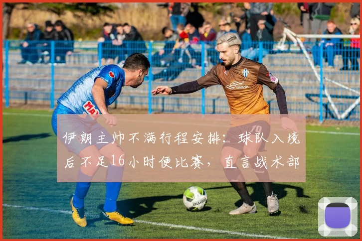 伊朗主帅不满行程安排：球队入境后不足16小时便比赛，直言战术部署被打乱，影响世预赛备战