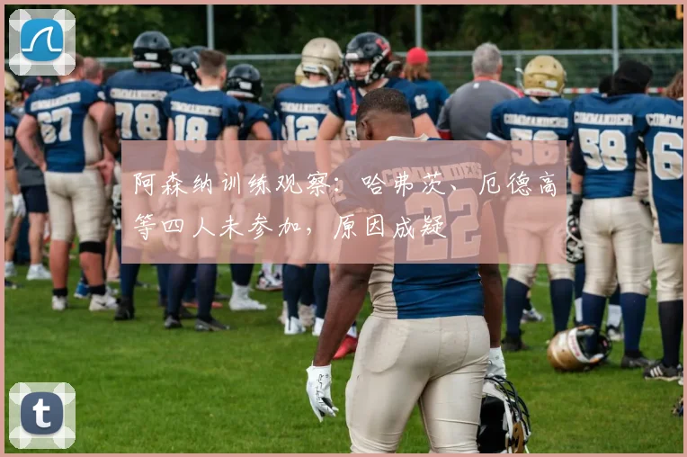 阿森纳训练观察：哈弗茨、厄德高等四人未参加，原因成疑