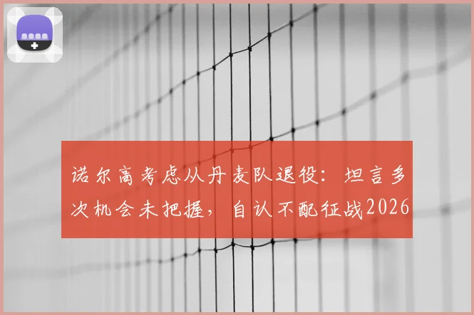 诺尔高考虑从丹麦队退役:坦言多次机会未把握,自认不配征战2026世界杯