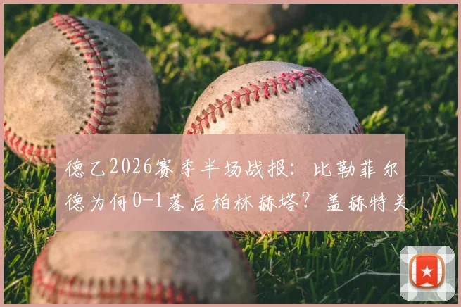 德乙2026赛季半场战报：比勒菲尔德为何0-1落后柏林赫塔？盖赫特关键进球全解析