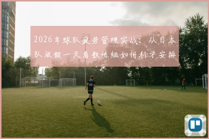 2026年球队疲劳管理实战：从日本队放假一天看教练组如何科学安排休息日，附运动员体能恢复方法