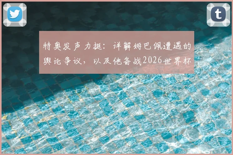 特奥发声力挺:详解姆巴佩遭遇的舆论争议,以及他备战2026世界杯的证明之路