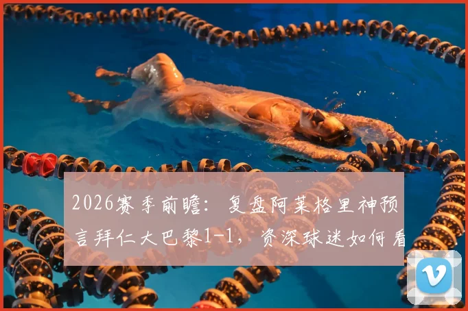 2026赛季前瞻：复盘阿莱格里神预言拜仁大巴黎1-1，资深球迷如何看懂教练赛前放出的战术烟雾弹