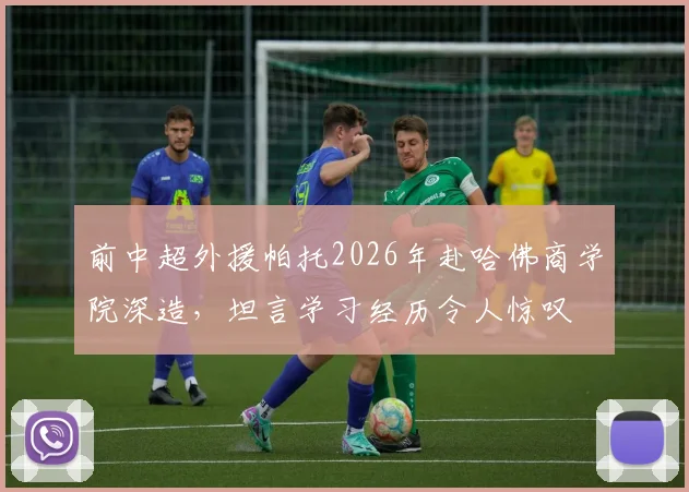 前中超外援帕托2026年赴哈佛商学院深造,坦言学习经历令人惊叹
