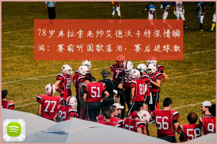 78岁库拉索老帅艾德沃卡特深情瞬间:赛前听国歌落泪,赛后进球激情狂奔
