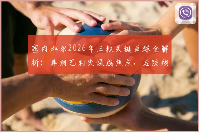 塞内加尔2026年三粒关键丢球全解析：库利巴利失误成焦点，后防线问题出在哪？