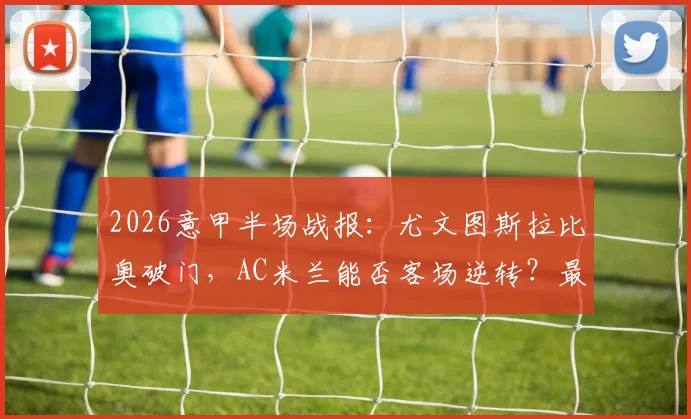 2026意甲半场战报:尤文图斯拉比奥破门,AC米兰能否客场逆转?最新动态与比赛看点分析
