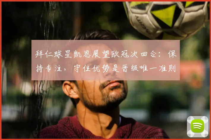 拜仁球星凯恩展望欧冠次回合:保持专注,守住优势是晋级唯一准则
