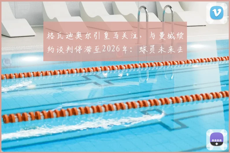 格瓦迪奥尔引皇马关注，与曼城续约谈判停滞至2026年：球员未来去向深度解析