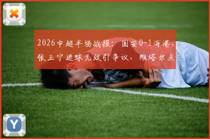2026中超半场战报：国安0-1海港，张玉宁进球无效引争议，维塔尔点射制胜全过程详解