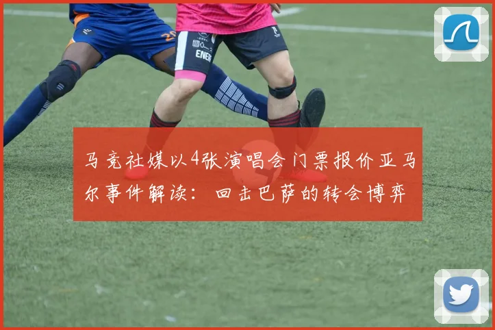 马竞社媒以4张演唱会门票报价亚马尔事件解读:回击巴萨的转会博弈与2026年球员身价评估