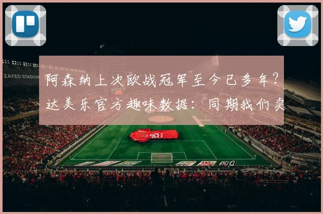 阿森纳上次欧战冠军至今已多年?达美乐官方趣味数据:同期我们卖出超8亿张披萨