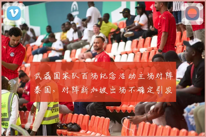 武磊国家队百场纪念活动主场对阵泰国，对阵新加坡出场不确定引发球迷讨论