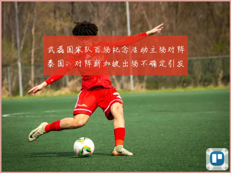 武磊国家队百场纪念活动主场对阵泰国,对阵新加坡出场不确定引发球迷讨论