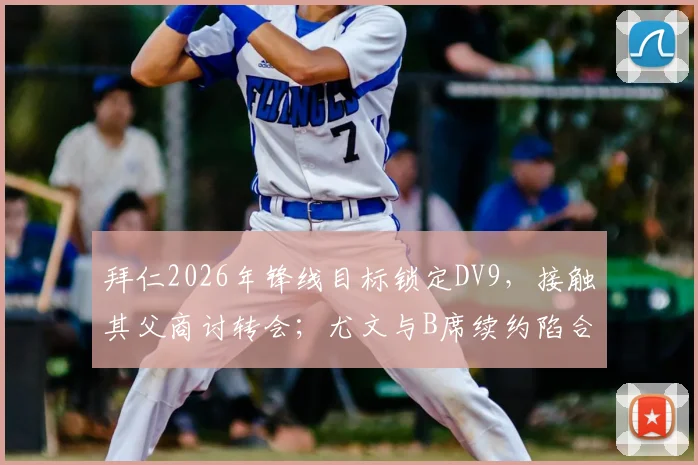拜仁2026年锋线目标锁定DV9,接触其父商讨转会;尤文与B席续约陷合同年限分歧