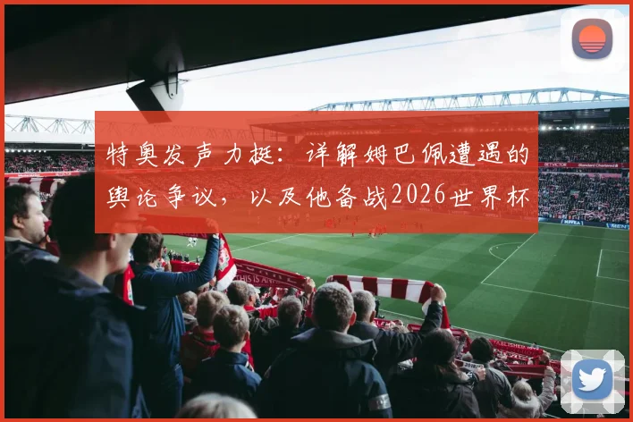 特奥发声力挺：详解姆巴佩遭遇的舆论争议，以及他备战2026世界杯的证明之路