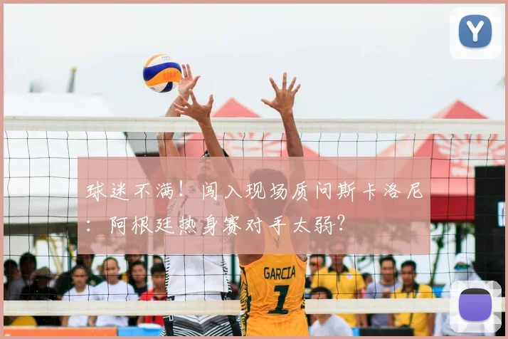 球迷不满!闯入现场质问斯卡洛尼:阿根廷热身赛对手太弱?