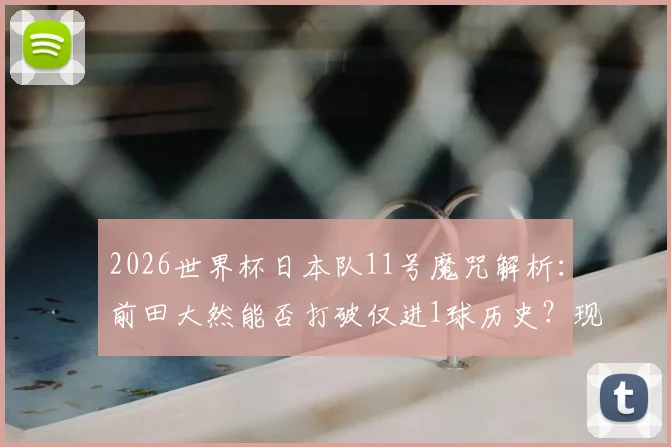 2026世界杯日本队11号魔咒解析：前田大然能否打破仅进1球历史？现任11号球员态度与实力全览