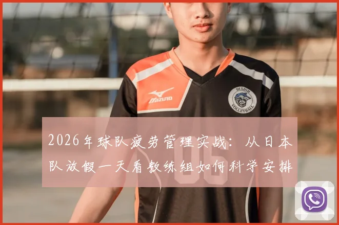 2026年球队疲劳管理实战:从日本队放假一天看教练组如何科学安排休息日,附运动员体能恢复方法