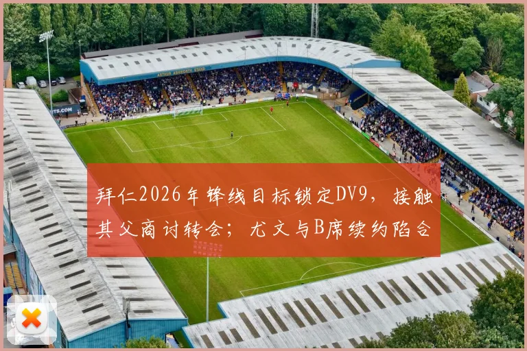 拜仁2026年锋线目标锁定DV9，接触其父商讨转会；尤文与B席续约陷合同年限分歧