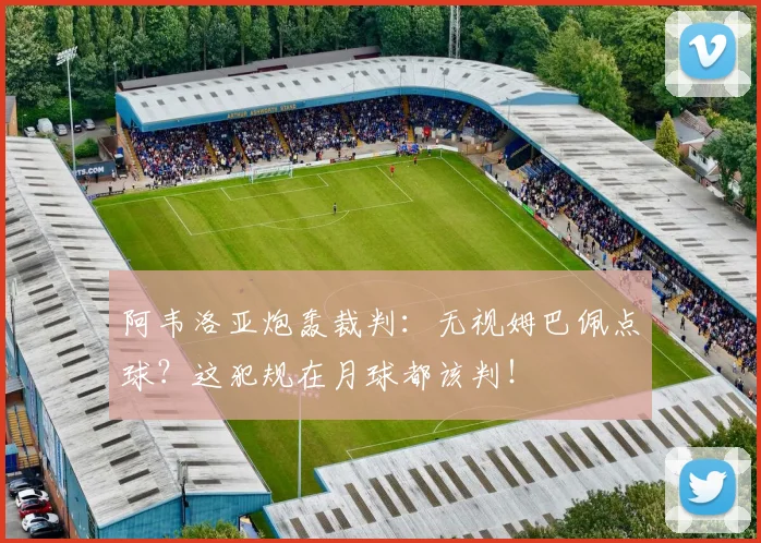 阿韦洛亚炮轰裁判:无视姆巴佩点球?这犯规在月球都该判!