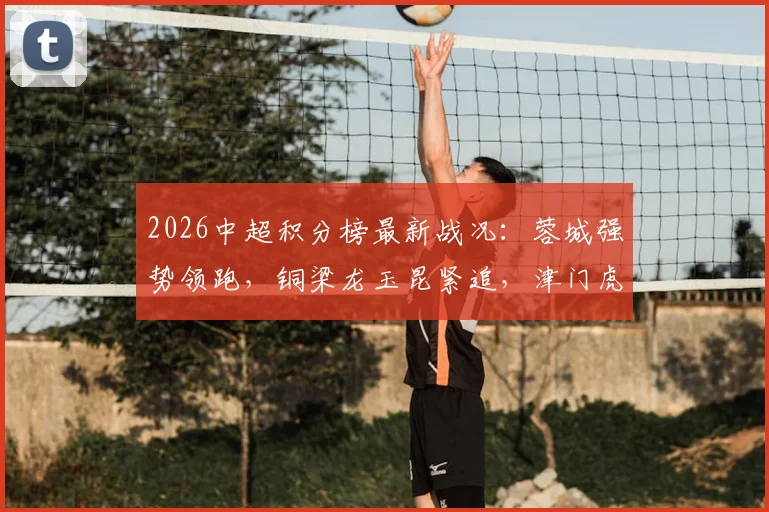 2026中超积分榜最新战况:蓉城强势领跑,铜梁龙玉昆紧追,津门虎为何深陷降级区?
