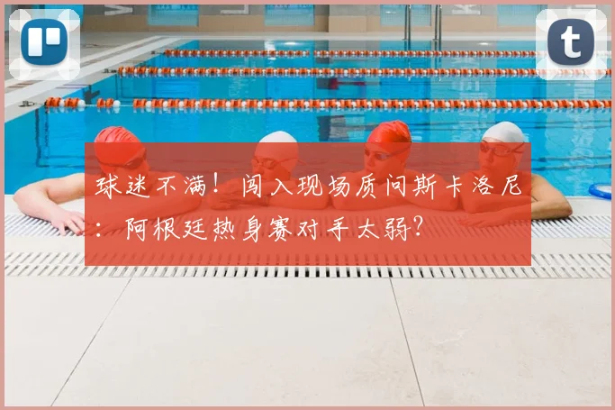 球迷不满！闯入现场质问斯卡洛尼：阿根廷热身赛对手太弱？