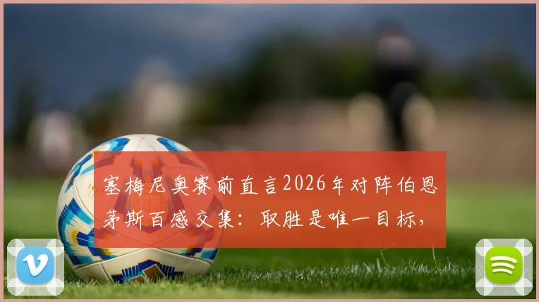 塞梅尼奥赛前直言2026年对阵伯恩茅斯百感交集:取胜是唯一目标,深度剖析其临战心态与关键战术展望