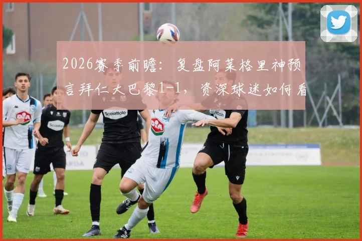2026赛季前瞻：复盘阿莱格里神预言拜仁大巴黎1-1，资深球迷如何看懂教练赛前放出的战术烟雾弹
