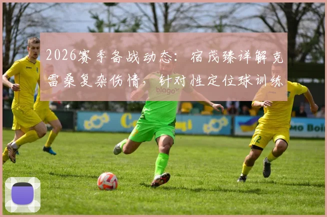 2026赛季备战动态:宿茂臻详解克雷桑复杂伤情,针对性定位球训练成山东泰山关键课题