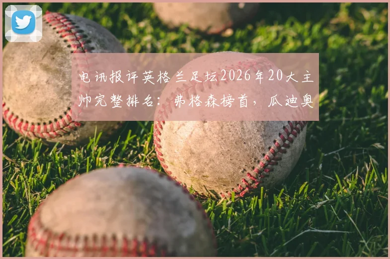 电讯报评英格兰足坛2026年20大主帅完整排名:弗格森榜首,瓜迪奥拉第二,前五强教练实力分析