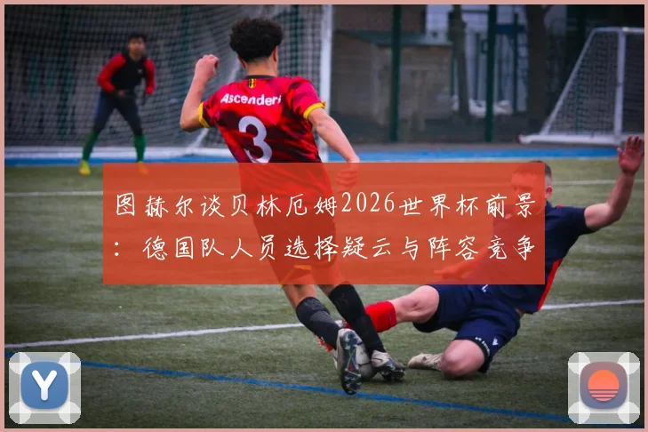 图赫尔谈贝林厄姆2026世界杯前景：德国队人员选择疑云与阵容竞争分析指南