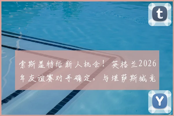 索斯盖特给新人机会！英格兰2026年友谊赛对手确定，与堪萨斯城竞技交锋，附新晋国脚选拔标准解读